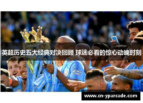 英超历史五大经典对决回顾 球迷必看的惊心动魄时刻 英超历史五大经典对决回顾 球迷必看的惊心动魄时刻