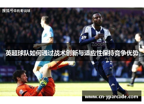 英超球队如何通过战术创新与适应性保持竞争优势