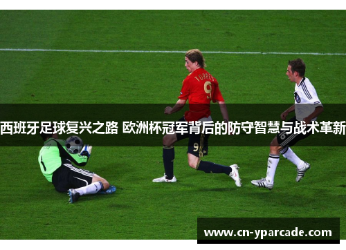 西班牙足球复兴之路 欧洲杯冠军背后的防守智慧与战术革新 西班牙足球复兴之路 欧洲杯冠军背后的防守智慧与战术革新