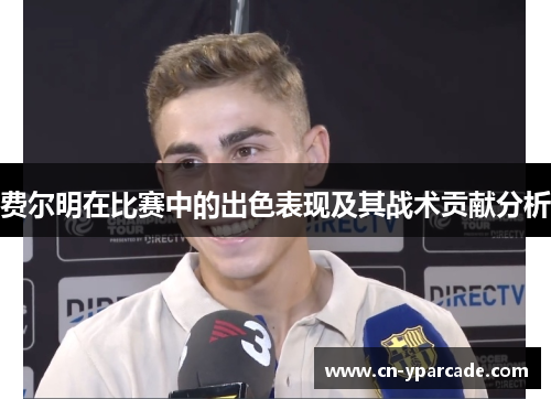 费尔明在比赛中的出色表现及其战术贡献分析 费尔明在比赛中的出色表现及其战术贡献分析