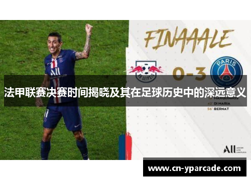 法甲联赛决赛时间揭晓及其在足球历史中的深远意义