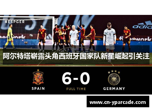 阿尔特塔崭露头角西班牙国家队新星崛起引关注