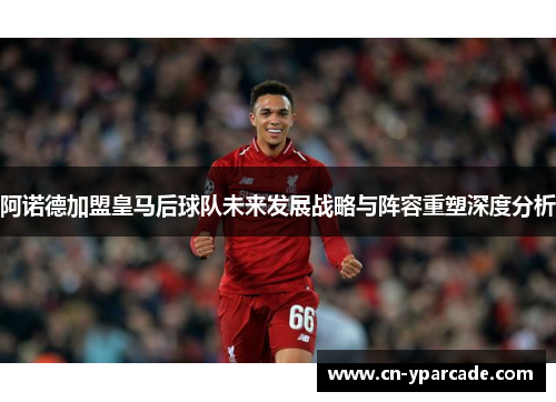阿诺德加盟皇马后球队未来发展战略与阵容重塑深度分析