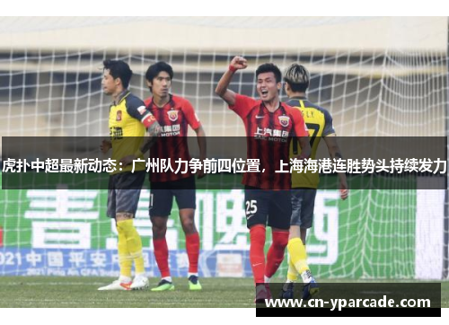 虎扑中超最新动态:广州队力争前四位置,上海海港连胜势头持续发力 虎扑中超最新动态:广州队力争前四位置,上海海港连胜势头持续发力