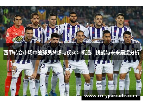 西甲转会市场中的球员梦想与现实:机遇、挑战与未来展望分析 西甲转会市场中的球员梦想与现实:机遇、挑战与未来展望分析