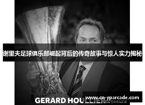 谢里夫足球俱乐部崛起背后的传奇故事与惊人实力揭秘