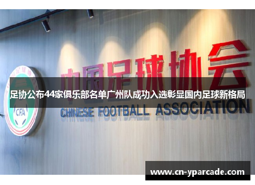 足协公布44家俱乐部名单广州队成功入选彰显国内足球新格局 足协公布44家俱乐部名单广州队成功入选彰显国内足球新格局