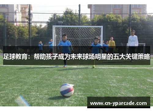 足球教育:帮助孩子成为未来球场明星的五大关键策略 足球教育:帮助孩子成为未来球场明星的五大关键策略