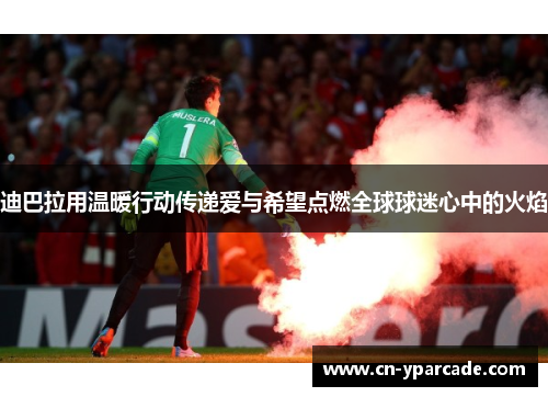 迪巴拉用温暖行动传递爱与希望点燃全球球迷心中的火焰