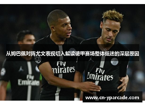 从姆巴佩对阵尤文表现切入解读德甲赛场整体低迷的深层原因 从姆巴佩对阵尤文表现切入解读德甲赛场整体低迷的深层原因
