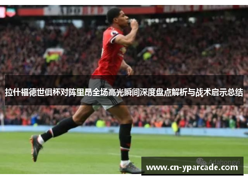 拉什福德世俱杯对阵里昂全场高光瞬间深度盘点解析与战术启示总结