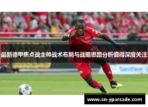 最新德甲焦点战主帅战术布局与战略思路分析值得深度关注