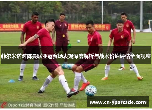 菲尔米诺对阵曼联亚冠赛场表现深度解析与战术价值评估全面观察