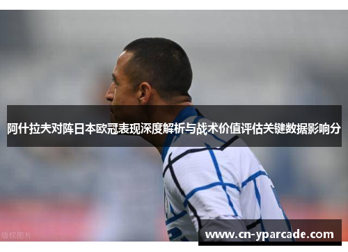 阿什拉夫对阵日本欧冠表现深度解析与战术价值评估关键数据影响分
