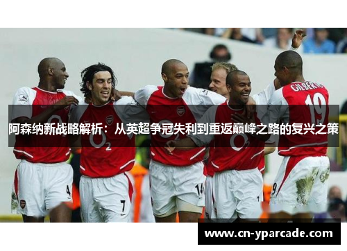 阿森纳新战略解析：从英超争冠失利到重返巅峰之路的复兴之策