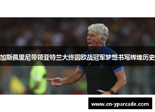加斯佩里尼带领亚特兰大终圆欧战冠军梦想书写辉煌历史