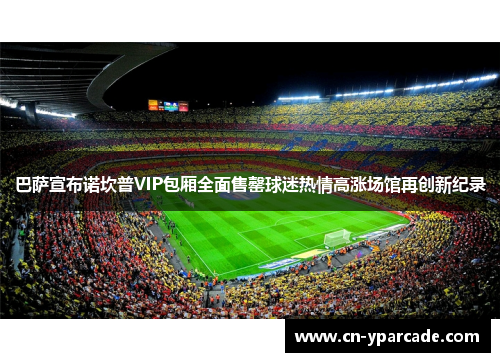 巴萨宣布诺坎普VIP包厢全面售罄球迷热情高涨场馆再创新纪录