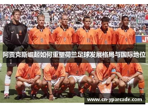 阿贾克斯崛起如何重塑荷兰足球发展格局与国际地位
