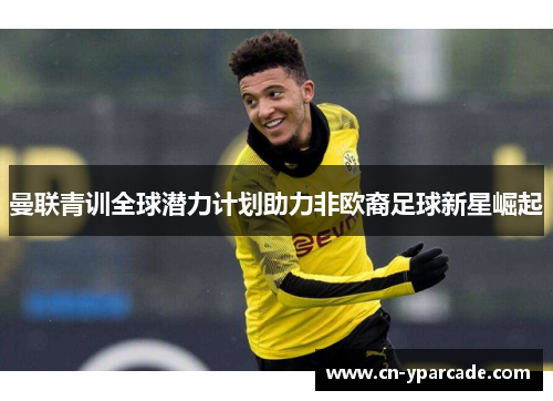 曼联青训全球潜力计划助力非欧裔足球新星崛起 曼联青训全球潜力计划助力非欧裔足球新星崛起