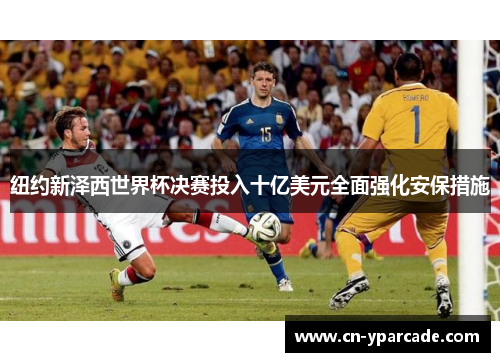 纽约新泽西世界杯决赛投入十亿美元全面强化安保措施 纽约新泽西世界杯决赛投入十亿美元全面强化安保措施