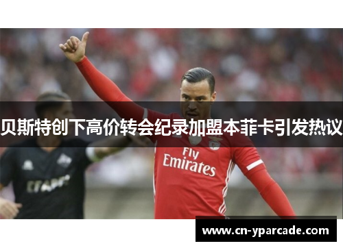 贝斯特创下高价转会纪录加盟本菲卡引发热议 贝斯特创下高价转会纪录加盟本菲卡引发热议