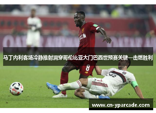 马丁内利客场冷静推射洞穿哥伦比亚大门巴西世预赛关键一击燃胜利
